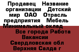 Продавец › Название организации ­ Детский мир, ОАО › Отрасль предприятия ­ Мебель › Минимальный оклад ­ 27 000 - Все города Работа » Вакансии   . Свердловская обл.,Верхняя Салда г.